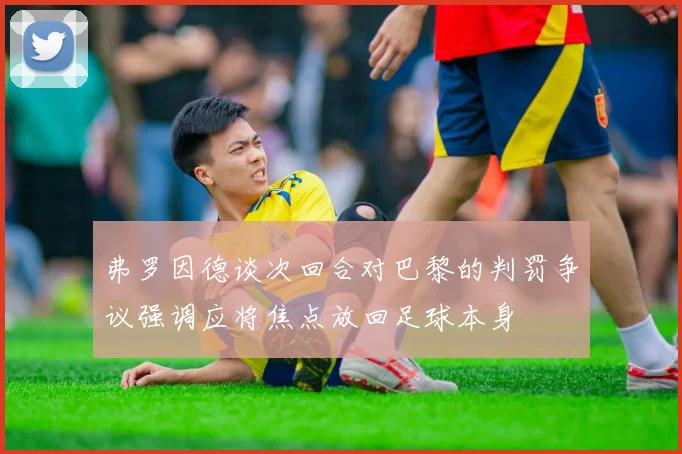 弗罗因德谈次回合对巴黎的判罚争议强调应将焦点放回足球本身