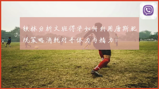 铁林分析文班得学如何利用唐斯犯规策略消耗对手体力与精力