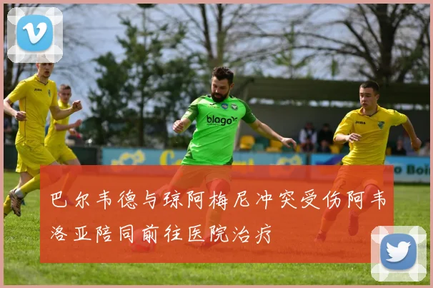 巴尔韦德与琼阿梅尼冲突受伤阿韦洛亚陪同前往医院治疗