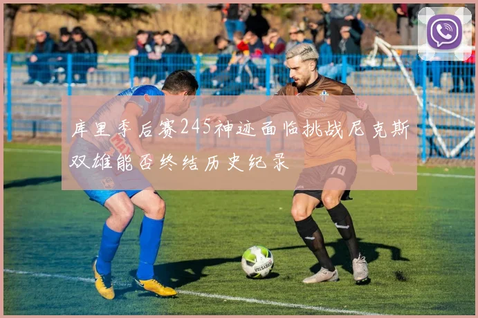 库里季后赛245神迹面临挑战尼克斯双雄能否终结历史纪录