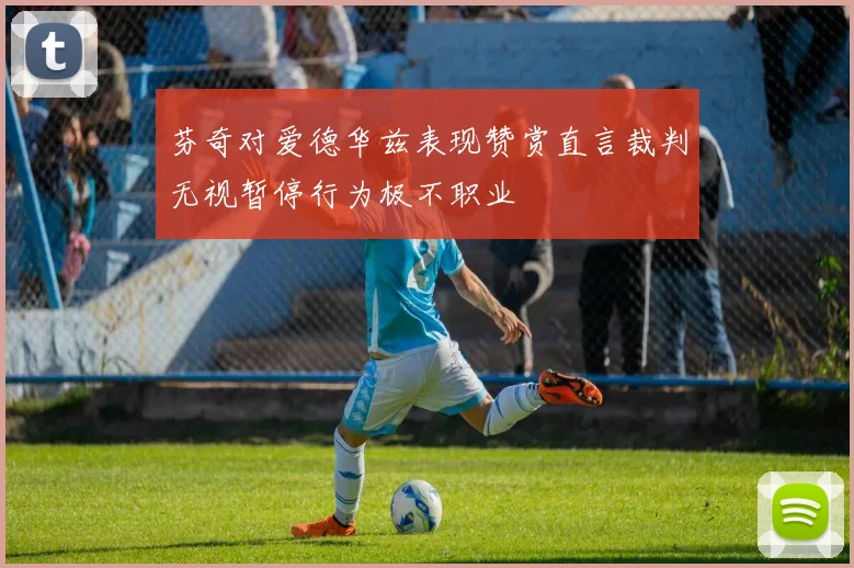 芬奇对爱德华兹表现赞赏直言裁判无视暂停行为极不职业