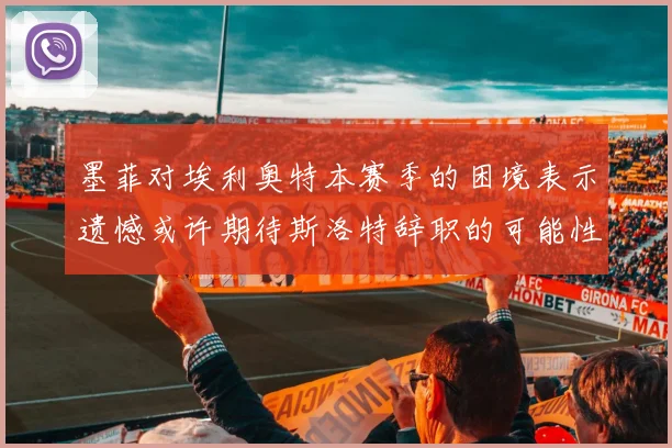墨菲对埃利奥特本赛季的困境表示遗憾或许期待斯洛特辞职的可能性