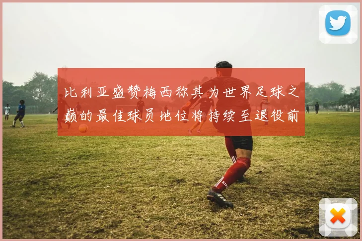 比利亚盛赞梅西称其为世界足球之巅的最佳球员地位将持续至退役前