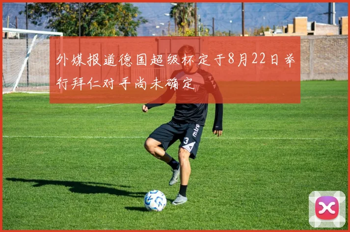 外媒报道德国超级杯定于8月22日举行拜仁对手尚未确定