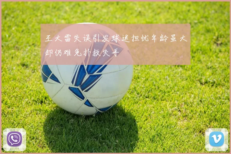王大雷失误引发球迷担忧年龄虽大却仍难免扑救失手