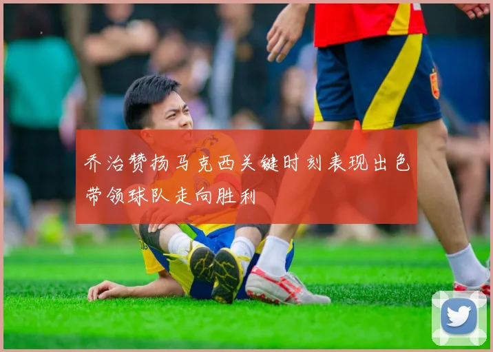 乔治赞扬马克西关键时刻表现出色带领球队走向胜利