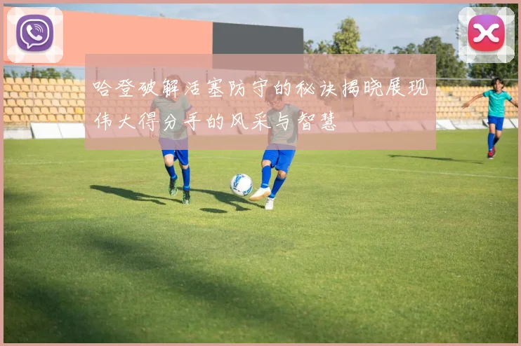 哈登破解活塞防守的秘诀揭晓展现伟大得分手的风采与智慧