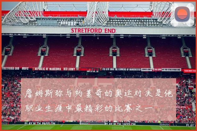 詹姆斯称与约基奇的奥运对决是他职业生涯中最精彩的比赛之一