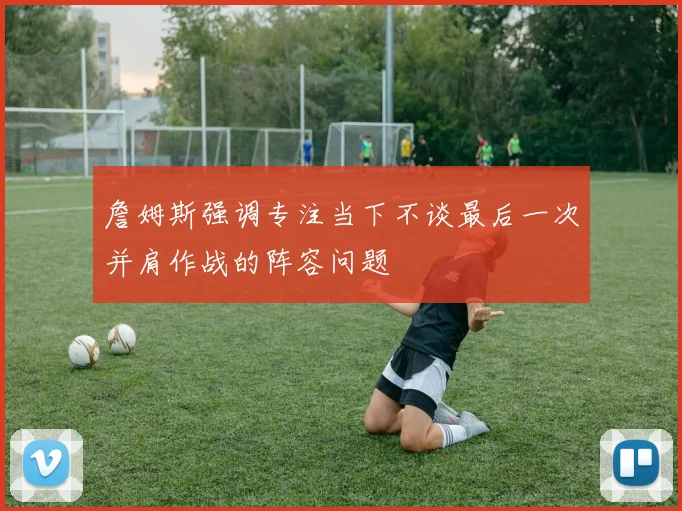 詹姆斯强调专注当下不谈最后一次并肩作战的阵容问题