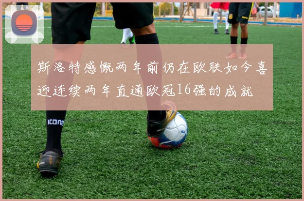 斯洛特感慨两年前仍在欧联如今喜迎连续两年直通欧冠16强的成就