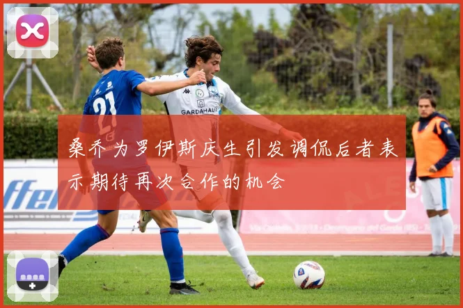 桑乔为罗伊斯庆生引发调侃后者表示期待再次合作的机会