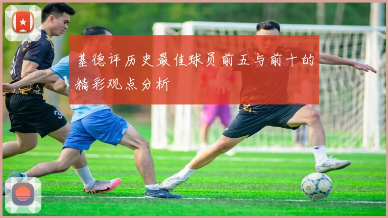 基德评历史最佳球员前五与前十的精彩观点分析