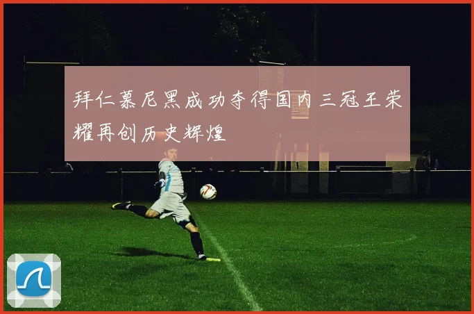 拜仁慕尼黑成功夺得国内三冠王荣耀再创历史辉煌