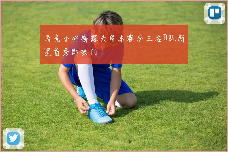 马竞小将崭露头角本赛季三名B队新星首秀即破门