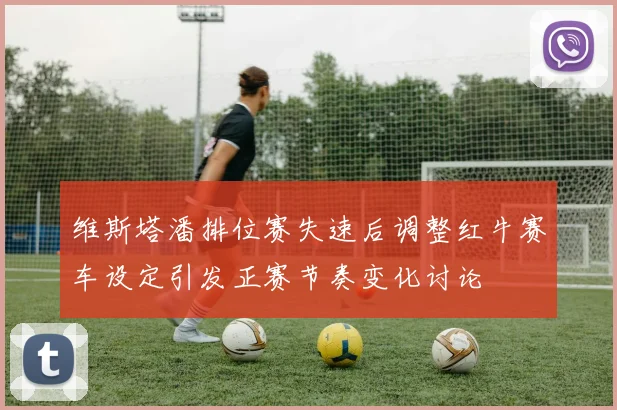 维斯塔潘排位赛失速后调整红牛赛车设定引发正赛节奏变化讨论
