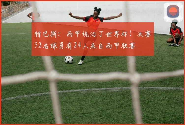 特巴斯:西甲统治了世界杯!决赛52名球员有24人来自西甲联赛